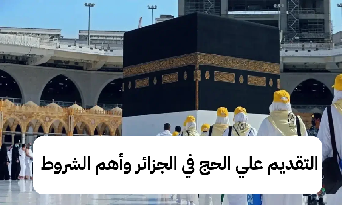 الحكومة الجزائرية توضح.. خطوات التقديم علي الحج في الجزائر وأهم الشروط