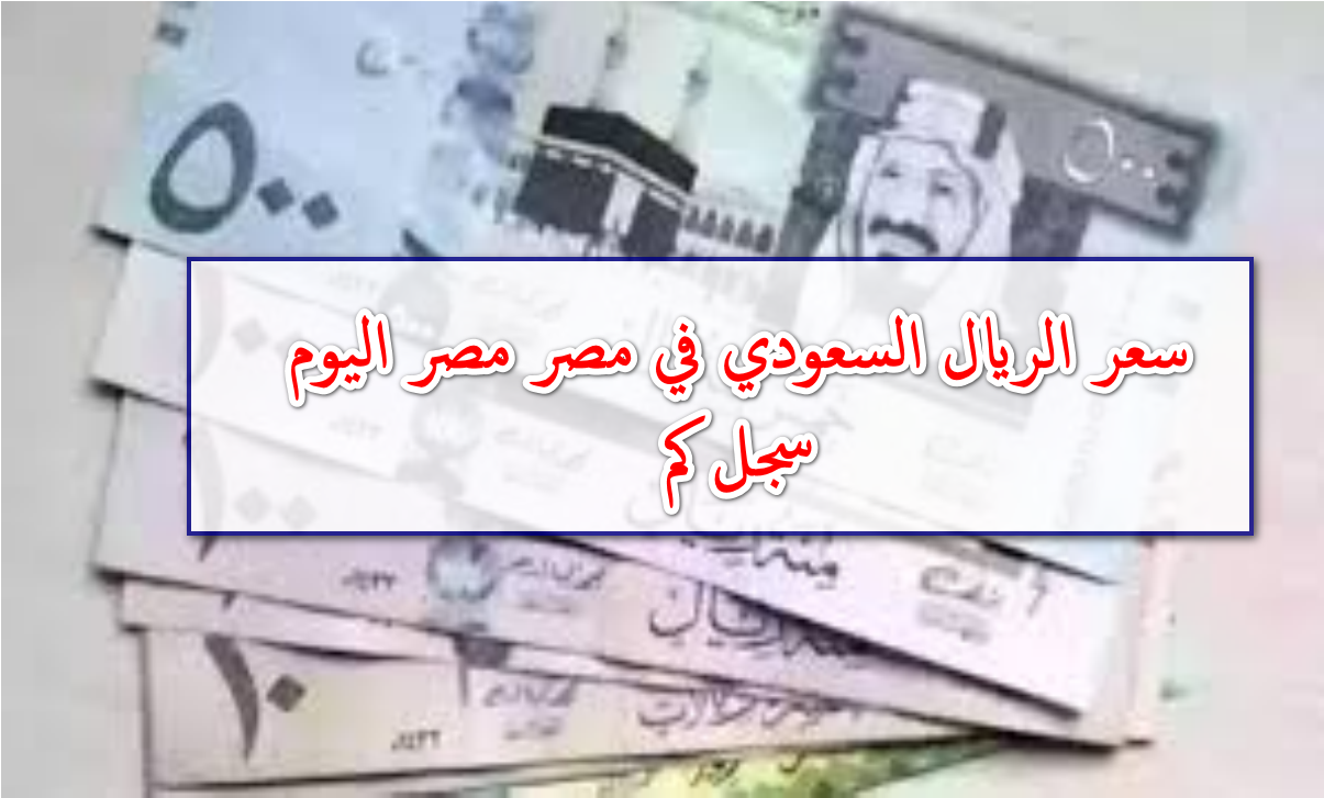 تأرحج جديد في السوق … كم سجل سعر الريال مقابل الجنيه المصري اليوم الثلاثاء الموافق 21أكتوبر 2025 بالبنوك المصرفية والسوق السوداء